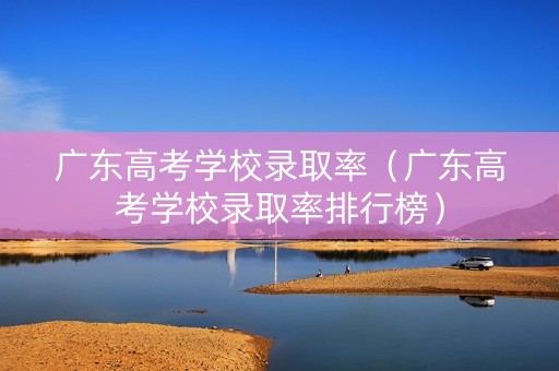 广东高考学校录取率（广东高考学校录取率排行榜）