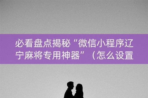 必看盘点揭秘“微信小程序辽宁麻将专用神器”（怎么设置能有好牌)