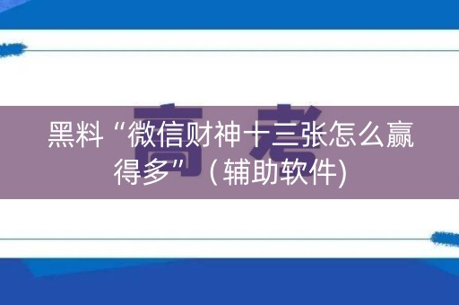 黑料“微信财神十三张怎么赢得多”（辅助软件)
