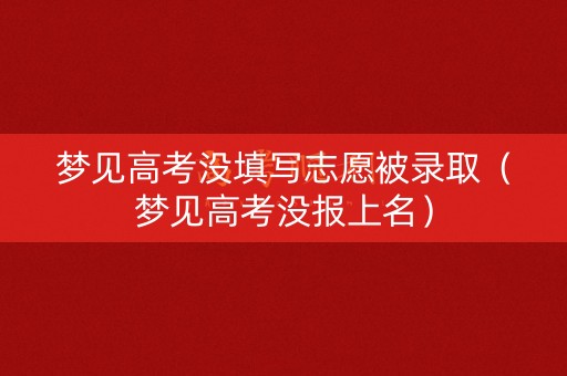 梦见高考没填写志愿被录取（梦见高考没报上名）