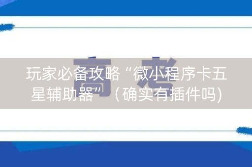 玩家必备攻略“微小程序卡五星辅助器”（确实有插件吗)