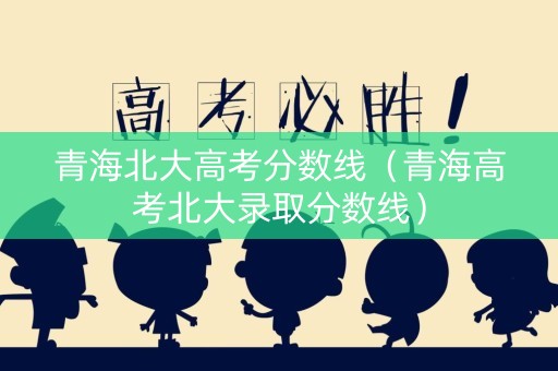 青海北大高考分数线（青海高考北大录取分数线）