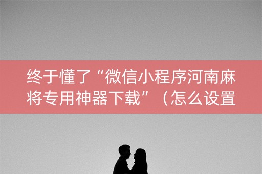 终于懂了“微信小程序河南麻将专用神器下载”（怎么设置能有好牌)