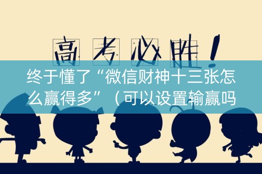 终于懂了“微信财神十三张怎么赢得多”（可以设置输赢吗)