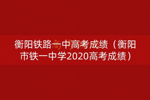 衡阳铁路一中高考成绩（衡阳市铁一中学2020高考成绩）