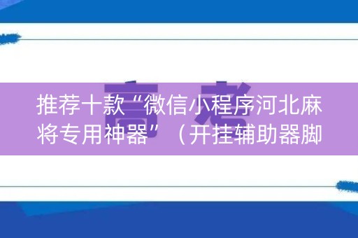 推荐十款“微信小程序河北麻将专用神器”（开挂辅助器脚本)
