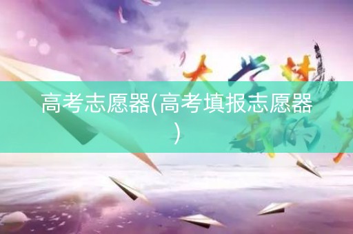高考志愿器(高考填报志愿器) 高考志愿器(高考填报志愿器)