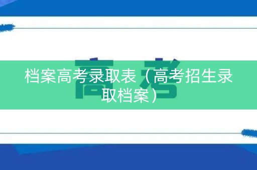 档案高考录取表（高考招生录取档案）