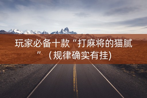 玩家必备十款“打麻将的猫腻”（规律确实有挂)