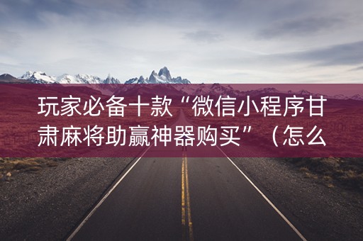 玩家必备十款“微信小程序甘肃麻将助赢神器购买”（怎么能调好牌)