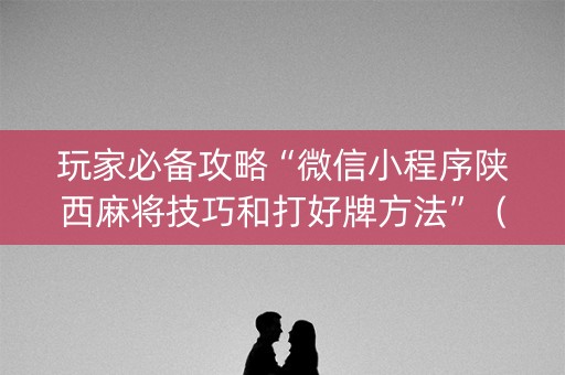 玩家必备攻略“微信小程序陕西麻将技巧和打好牌方法”（好友房怎么才能赢)