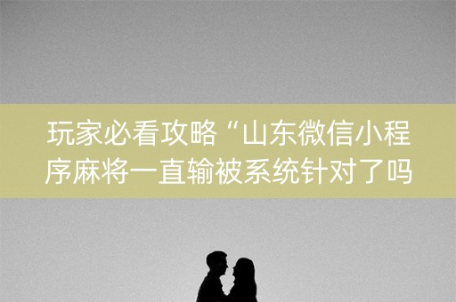 玩家必看攻略“山东微信小程序麻将一直输被系统针对了吗”（软挂神器)