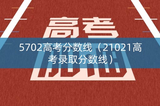 5702高考分数线（21021高考录取分数线）