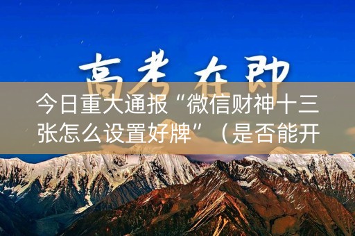今日重大通报“微信财神十三张怎么设置好牌”（是否能开挂)