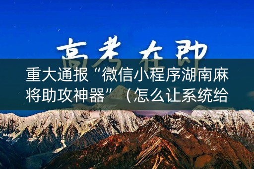 重大通报“微信小程序湖南麻将助攻神器”（怎么让系统给你发好牌)
