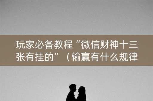 玩家必备教程“微信财神十三张有挂的”（输赢有什么规律)