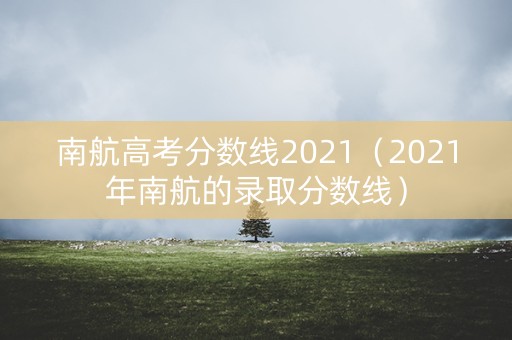 南航高考分数线2021（2021年南航的录取分数线）