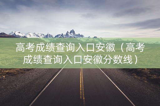 高考成绩查询入口安徽（高考成绩查询入口安徽分数线）
