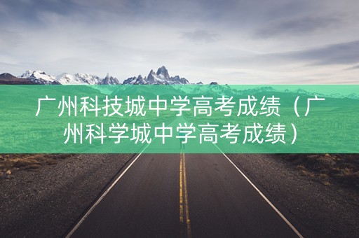 广州科技城中学高考成绩（广州科学城中学高考成绩）