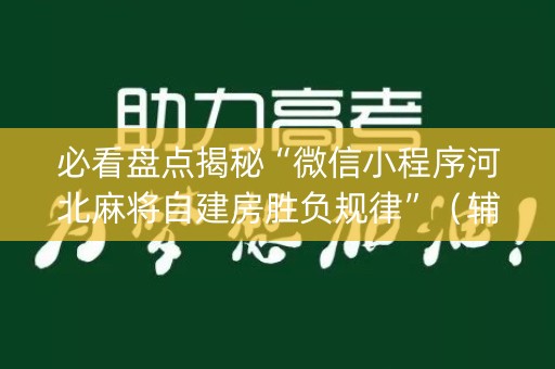 必看盘点揭秘“微信小程序河北麻将自建房胜负规律”（辅助挂发牌规律)