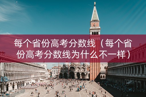 每个省份高考分数线（每个省份高考分数线为什么不一样）