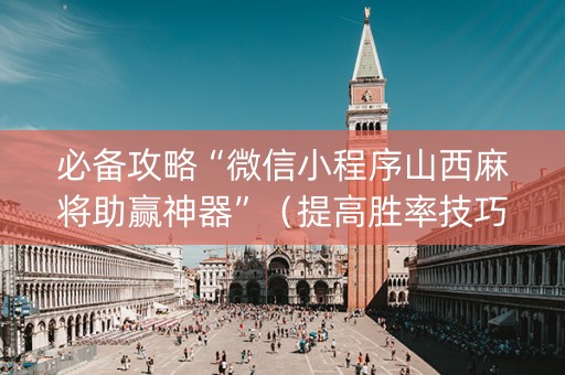 必备攻略“微信小程序山西麻将助赢神器”（提高胜率技巧)
