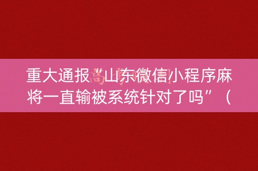 重大通报“山东微信小程序麻将一直输被系统针对了吗”（有什么诀窍)