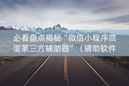 必看盘点揭秘“微信小程序掼蛋第三方辅助器”（辅助软件)