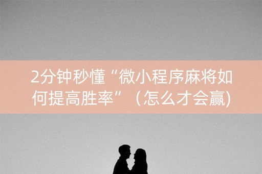 2分钟秒懂“微小程序麻将如何提高胜率”（怎么才会赢)