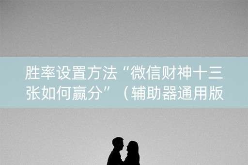 胜率设置方法“微信财神十三张如何赢分”（辅助器通用版)