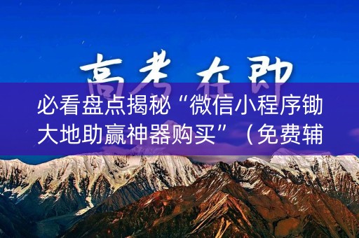 必看盘点揭秘“微信小程序锄大地助赢神器购买”（免费辅助)