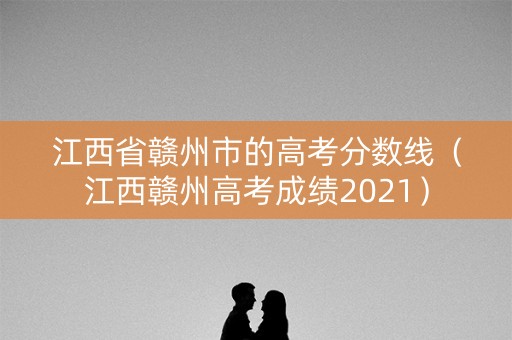 江西省赣州市的高考分数线（江西赣州高考成绩2021）