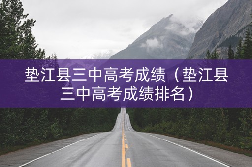 垫江县三中高考成绩（垫江县三中高考成绩排名）