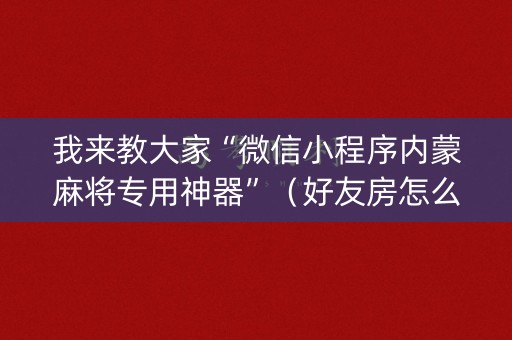 我来教大家“微信小程序内蒙麻将专用神器”（好友房怎么才能赢)