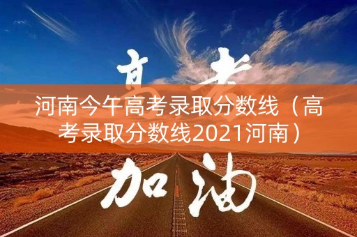河南今午高考录取分数线（高考录取分数线2021河南）