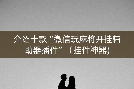 介绍十款“微信玩麻将开挂辅助器插件”（挂件神器)