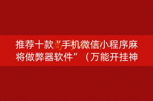 推荐十款“手机微信小程序麻将做弊器软件”（万能开挂神器)
