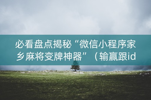 必看盘点揭秘“微信小程序家乡麻将变牌神器”（输赢跟id号有关系吗)