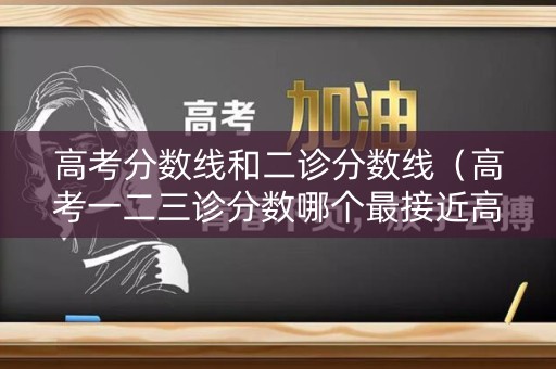 高考分数线和二诊分数线（高考一二三诊分数哪个最接近高考分数）