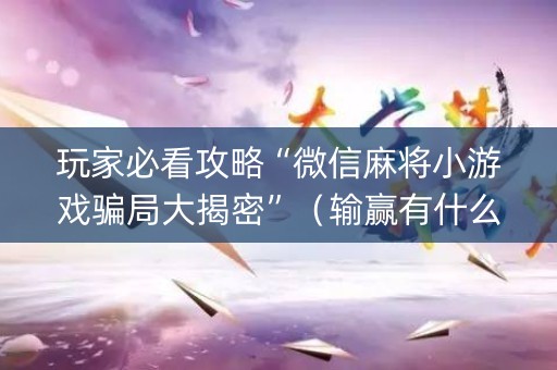 玩家必看攻略“微信麻将小游戏骗局大揭密”（输赢有什么规律)