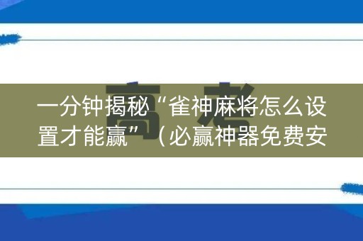 一分钟揭秘“雀神麻将怎么设置才能赢”（必赢神器免费安装)