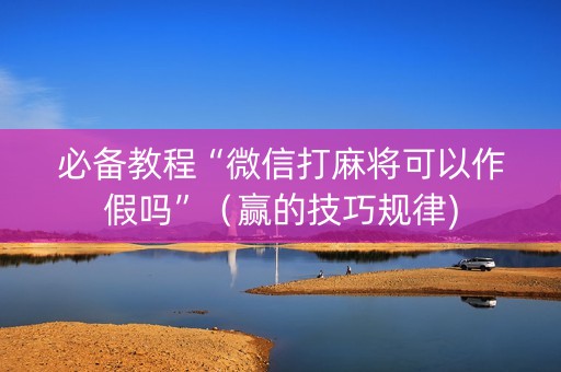 必备教程“微信打麻将可以作假吗”（赢的技巧规律)
