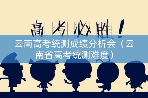 云南高考统测成绩分析会（云南省高考统测难度）