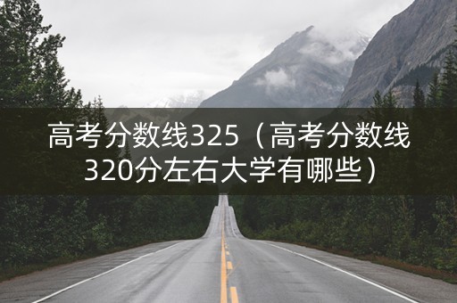 高考分数线325（高考分数线320分左右大学有哪些）