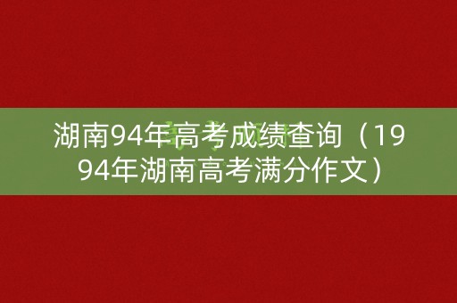 湖南94年高考成绩查询（1994年湖南高考满分作文）