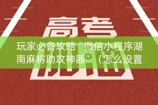 玩家必备攻略“微信小程序湖南麻将助攻神器”（怎么设置能有好牌)