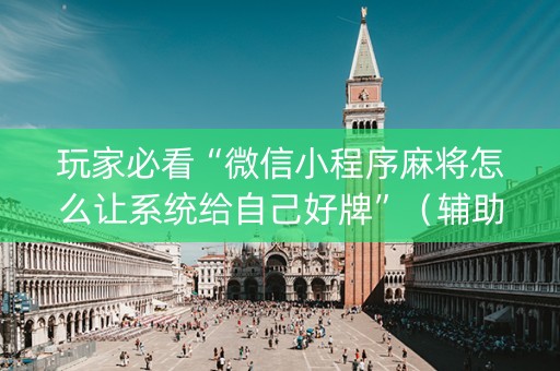 玩家必看“微信小程序麻将怎么让系统给自己好牌”（辅助挂发牌规律)