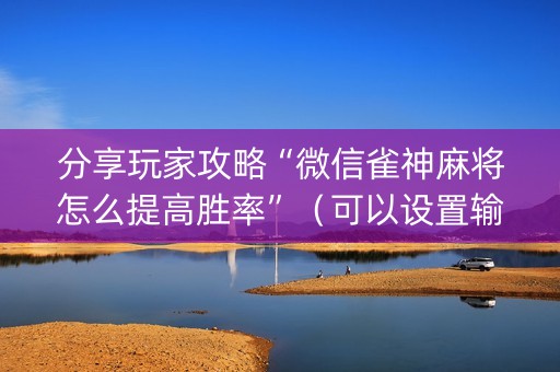 分享玩家攻略“微信雀神麻将怎么提高胜率”（可以设置输赢吗)