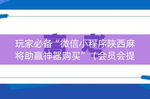 玩家必备“微信小程序陕西麻将助赢神器购买”（会员会提高胜率吗)