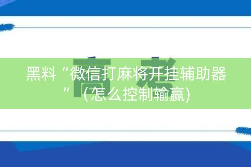 黑料“微信打麻将开挂辅助器”（怎么控制输赢)